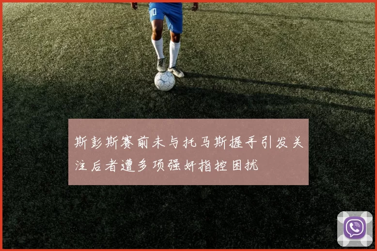 斯彭斯赛前未与托马斯握手引发关注后者遭多项强奸指控困扰