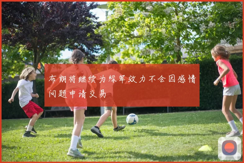 布朗将继续为绿军效力不会因感情问题申请交易