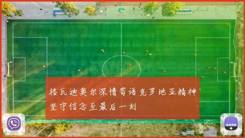 格瓦迪奥尔深情寄语克罗地亚精神坚守信念至最后一刻