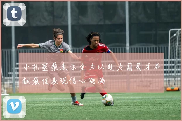 小孔塞桑表示全力以赴为葡萄牙奉献最佳表现信心满满