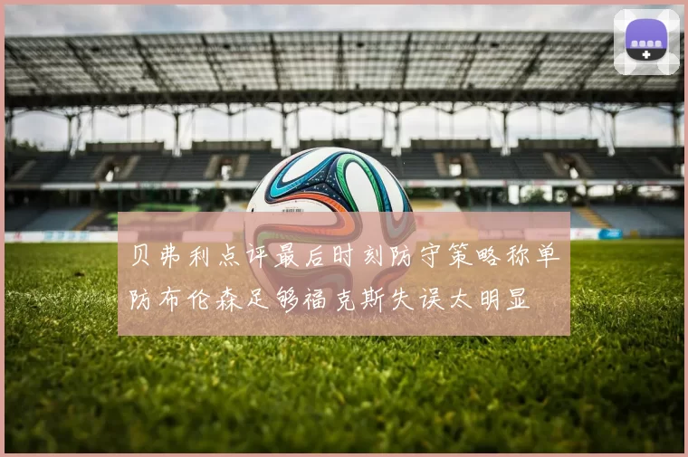 贝弗利点评最后时刻防守策略称单防布伦森足够福克斯失误太明显