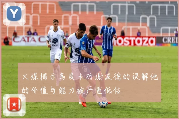 火媒揭示乌度卡对谢泼德的误解他的价值与能力被严重低估