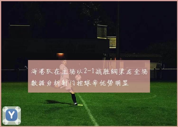 海港队在主场以2-1战胜铜梁龙全场数据分析射门控球率优势明显