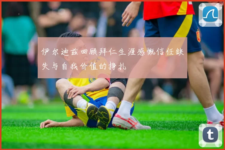 伊尔迪兹回顾拜仁生涯感慨信任缺失与自我价值的挣扎