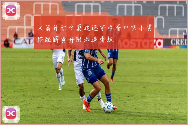 火箭计划今夏追逐字母哥申京小贾搭配薪资并附加选秀权