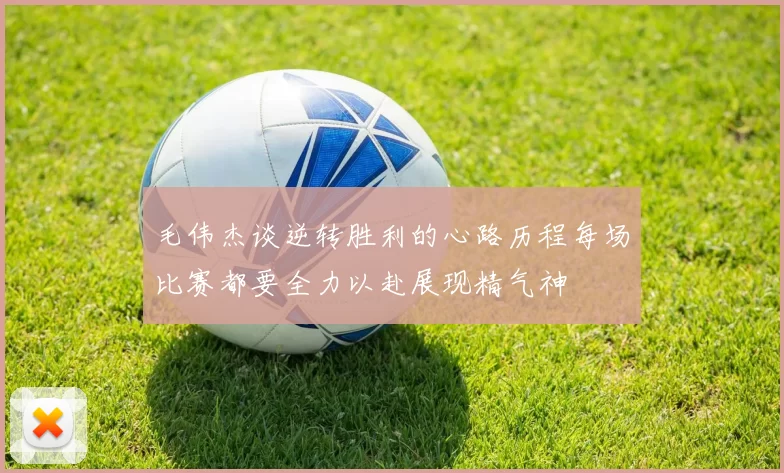 毛伟杰谈逆转胜利的心路历程每场比赛都要全力以赴展现精气神