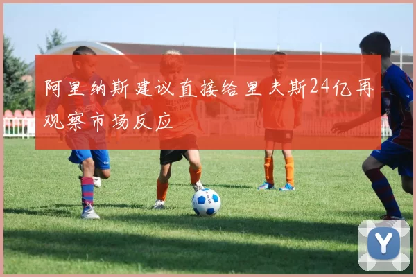 阿里纳斯建议直接给里夫斯24亿再观察市场反应