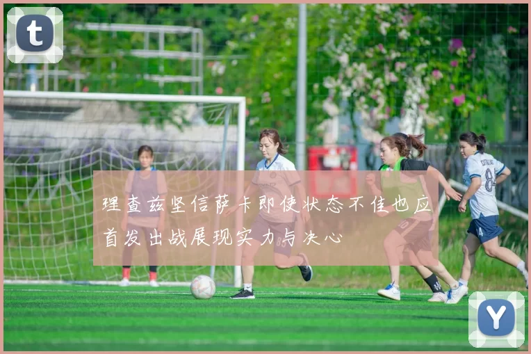 理查兹坚信萨卡即使状态不佳也应首发出战展现实力与决心