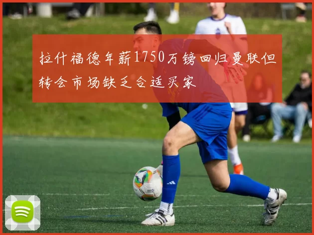 拉什福德年薪1750万镑回归曼联但转会市场缺乏合适买家