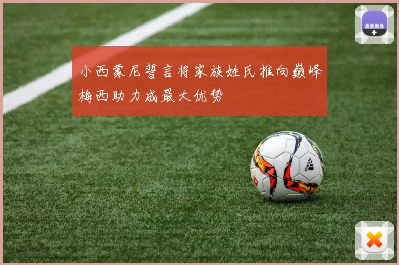 小西蒙尼誓言将家族姓氏推向巅峰梅西助力成最大优势