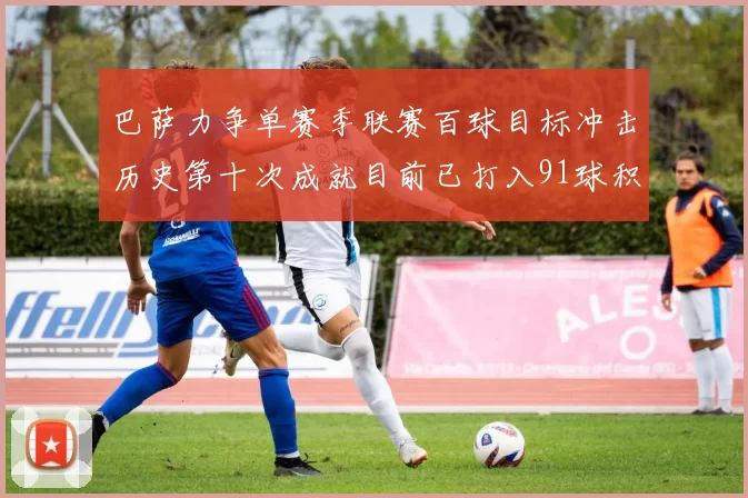 巴萨力争单赛季联赛百球目标冲击历史第十次成就目前已打入91球积91分