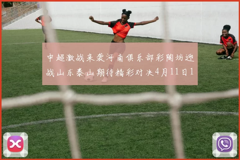 中超激战来袭河南俱乐部彩陶坊迎战山东泰山期待精彩对决4月11日19点35分开赛