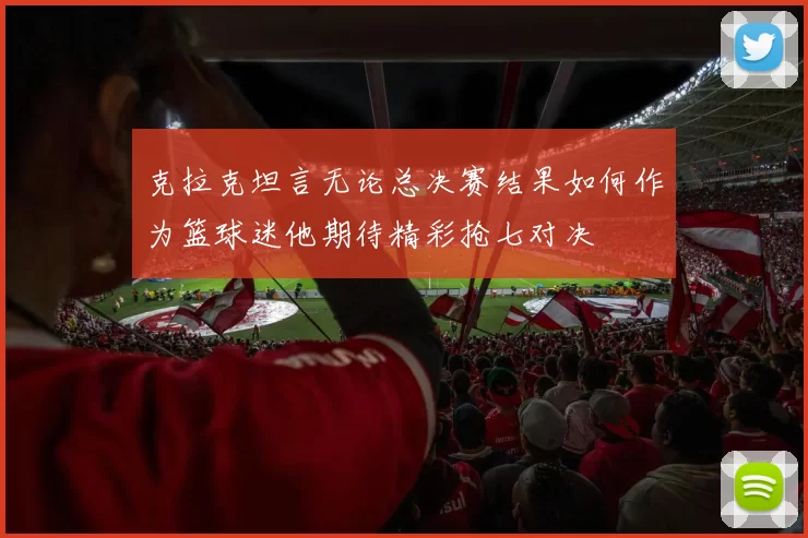 克拉克坦言无论总决赛结果如何作为篮球迷他期待精彩抢七对决