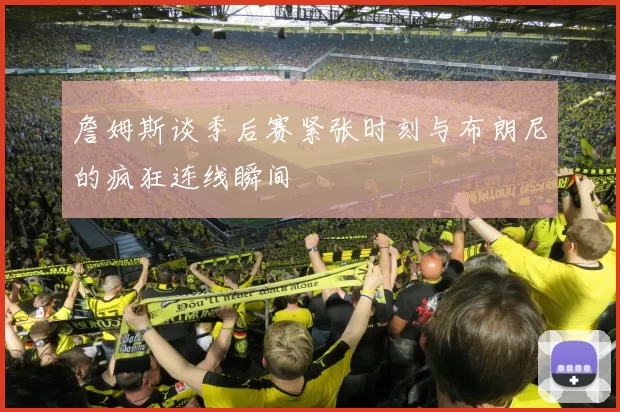 詹姆斯谈季后赛紧张时刻与布朗尼的疯狂连线瞬间