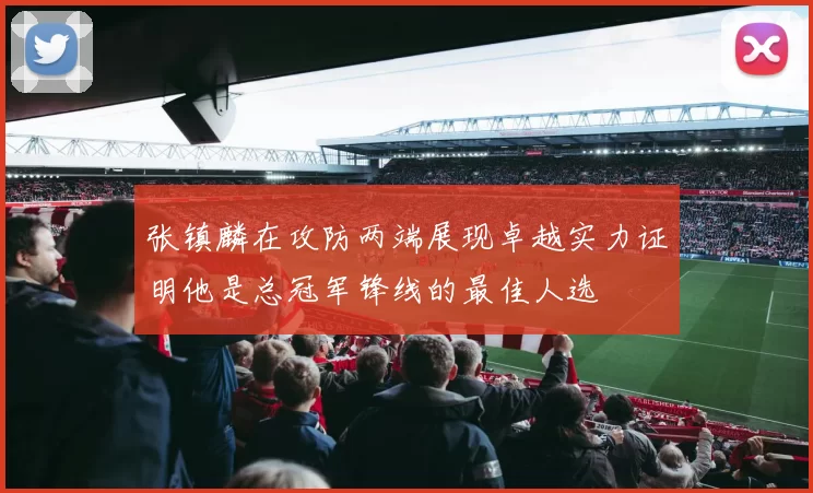 张镇麟在攻防两端展现卓越实力证明他是总冠军锋线的最佳人选