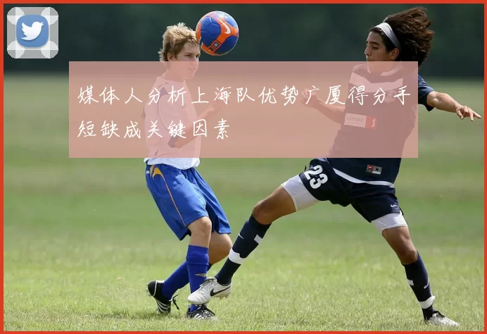 媒体人分析上海队优势广厦得分手短缺成关键因素