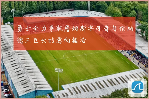 勇士全力争取詹姆斯字母哥与伦纳德三巨头的意向接洽