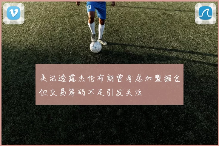 美记透露杰伦布朗曾考虑加盟掘金但交易筹码不足引发关注