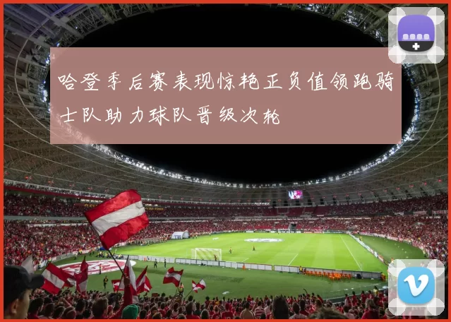 哈登季后赛表现惊艳正负值领跑骑士队助力球队晋级次轮