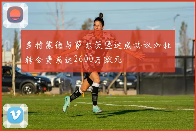 多特蒙德与萨尔茨堡达成协议加杜转会费或达2600万欧元