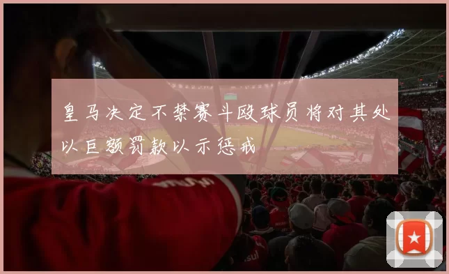 皇马决定不禁赛斗殴球员将对其处以巨额罚款以示惩戒